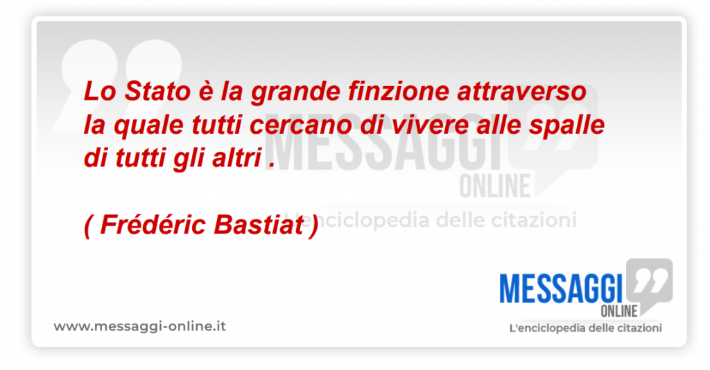 Lo Stato è la grande finzione attraverso la quale tutti cercano di vivere alle spalle di tutti gli altri .