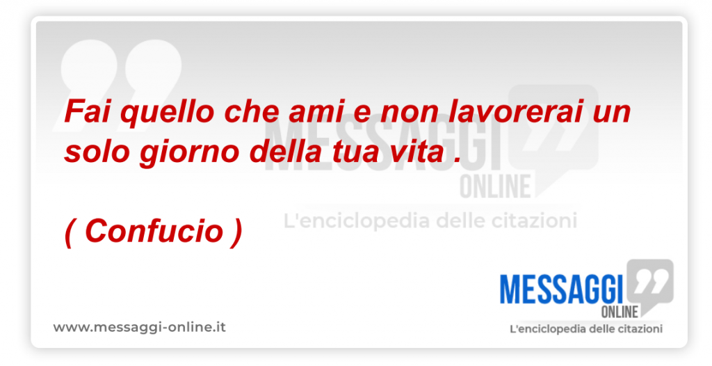 Confucio: Scegli il lavoro che ami e non lavorerai neanche un giorno in tutta la tua vita.