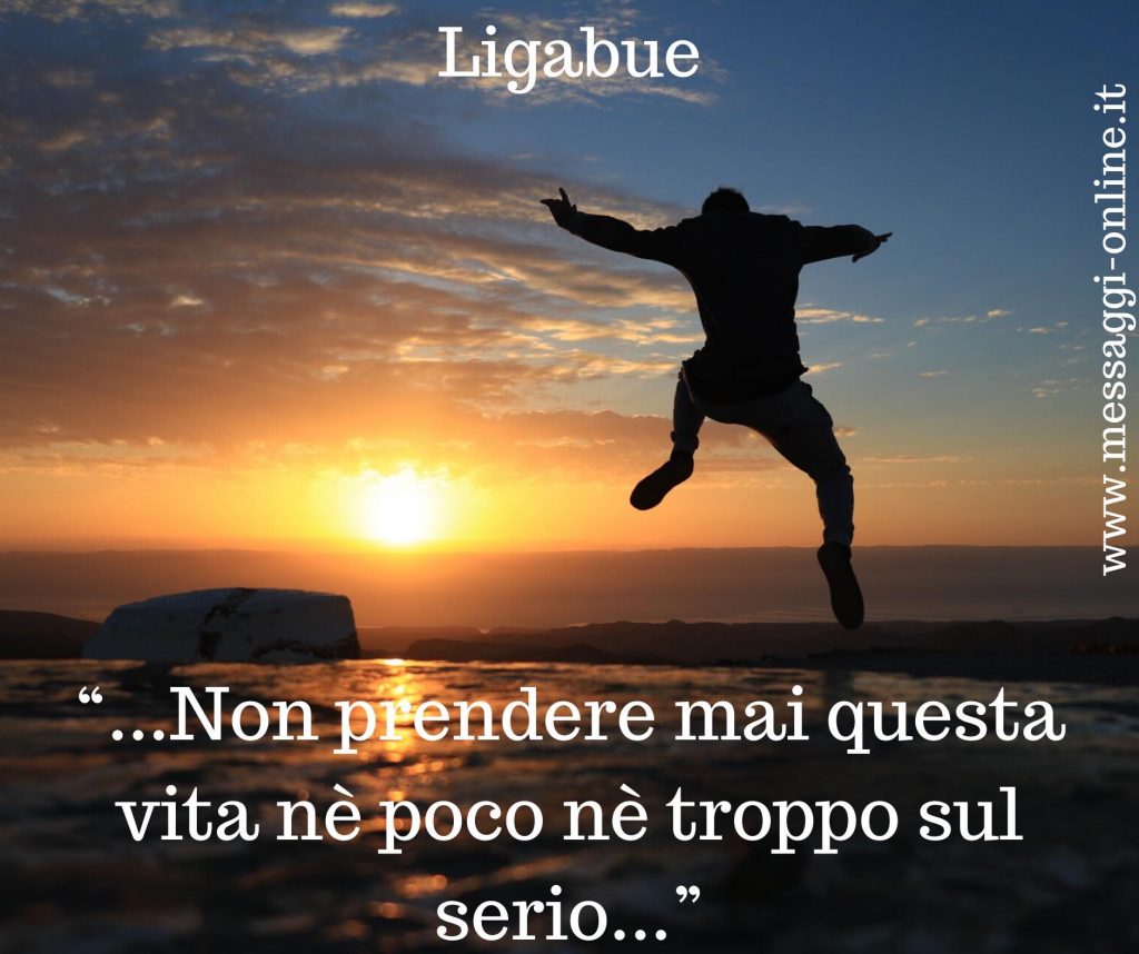 Luciano Ligabue :”Non prendere mai questa vita nè poco nè troppo sul serio”.