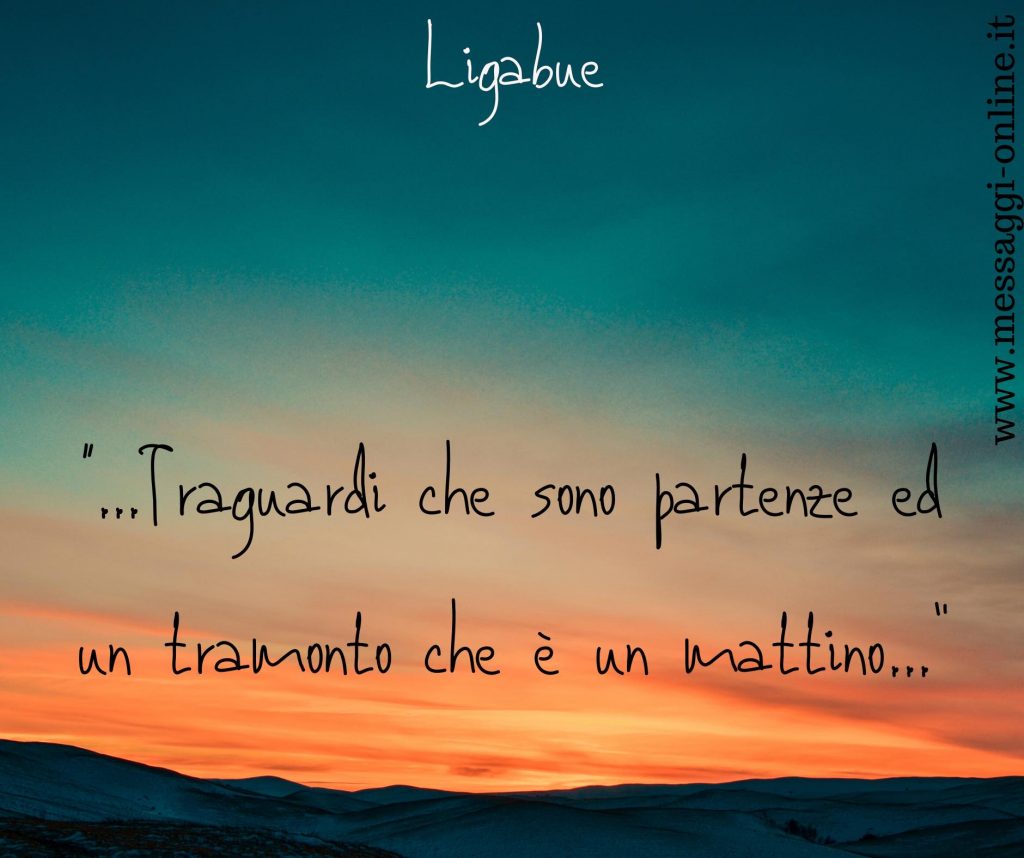 Luciano Ligabue:"Traguardi che sono partenze ed un tramonto che è un mattino".