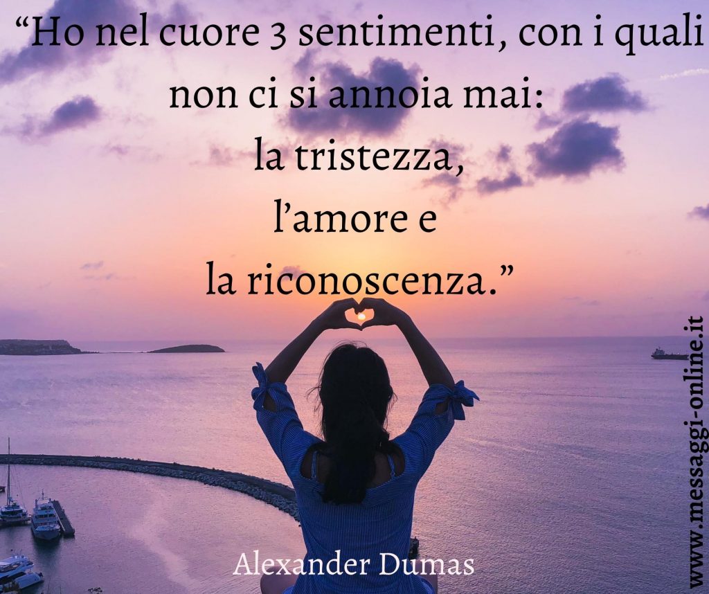 Alexandre Dumas:"Ho nel cuore tre sentimenti, con i quali non ci si annoia mai: la tristezza, l'amore e la riconoscenza".