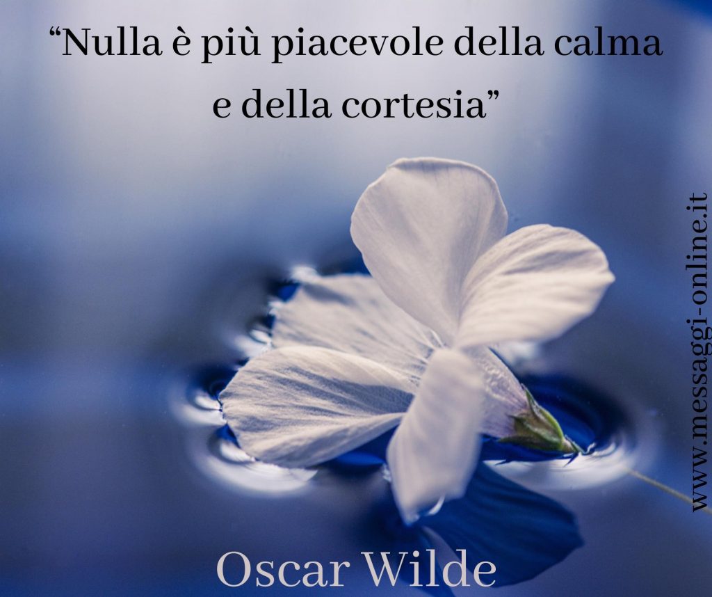 Oscar Wilde :"Nulla è più piacevole della calma e della cortesia".