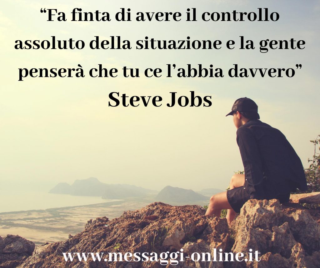 Steve Jobs"Fà finta di avere il controllo assoluto della situazione e la gente penserà che tu ce l'abbia davvero".