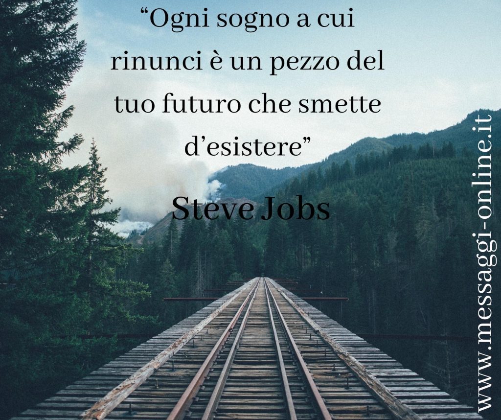 Steve Jobs:"Ogni sogno a cui rinunci è un pezzo del tuo futuro che smette d'esistere".