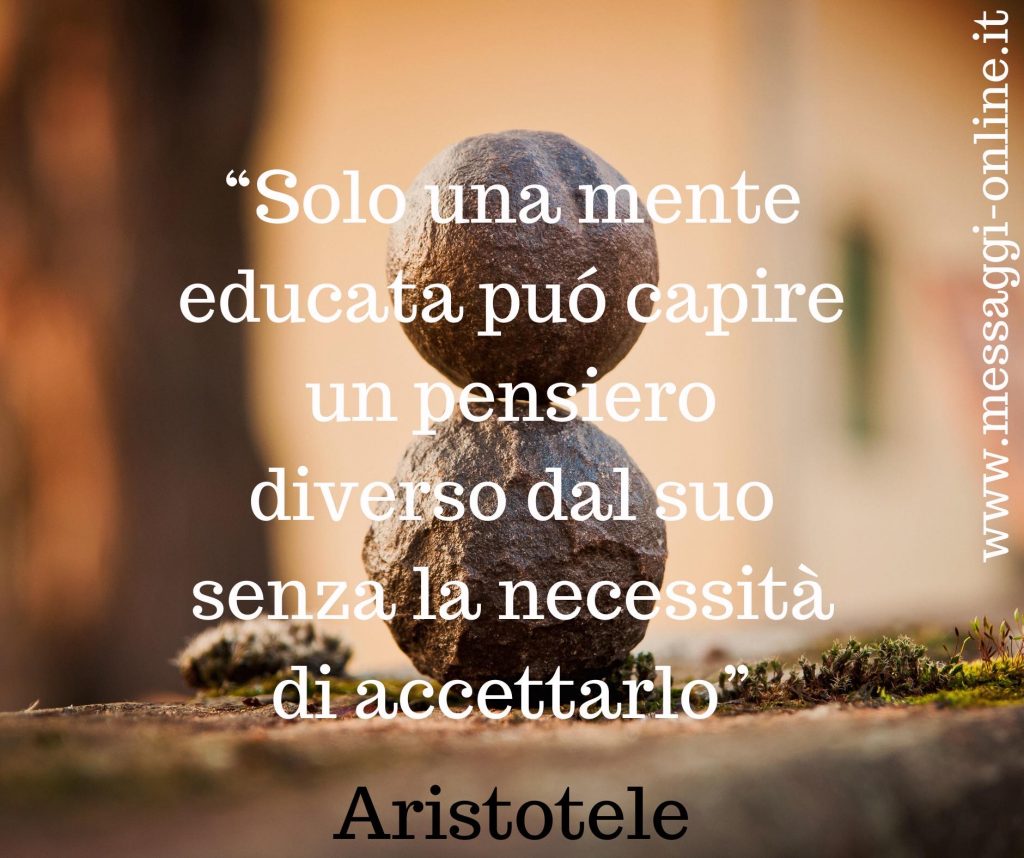 Aristotele:"Solo una mente educata può capire un pensiero diverso dal suo senza la necessità di accettarlo".