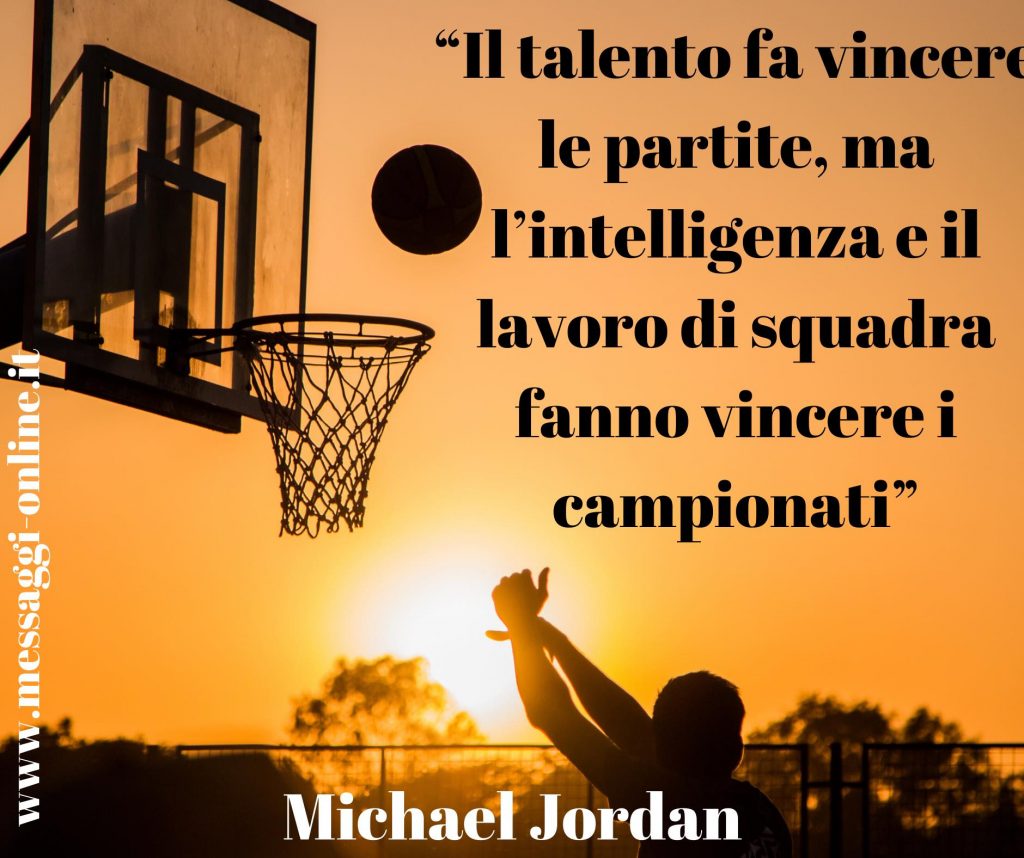 Michael Jordan: Il talento fa vincere le partite, ma l’intelligenza e il lavoro di squadra fanno vincere i campionati.
