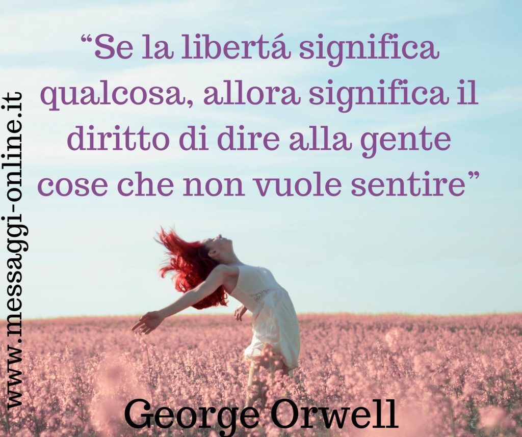 "Se la libertà significa qualcosa, allora significa il diritto di dire alla gente cose che non vogliono sentire". George Orwel