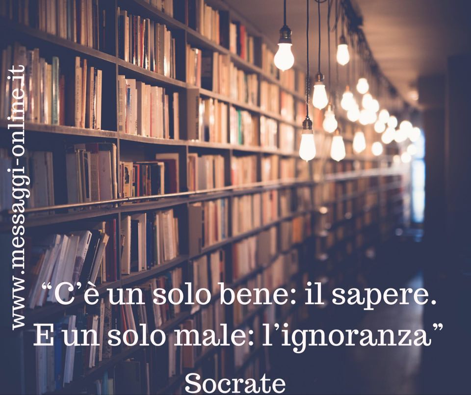 Socrate:"C'è un solo bene: il sapere. E un solo male: l'ignoranza".