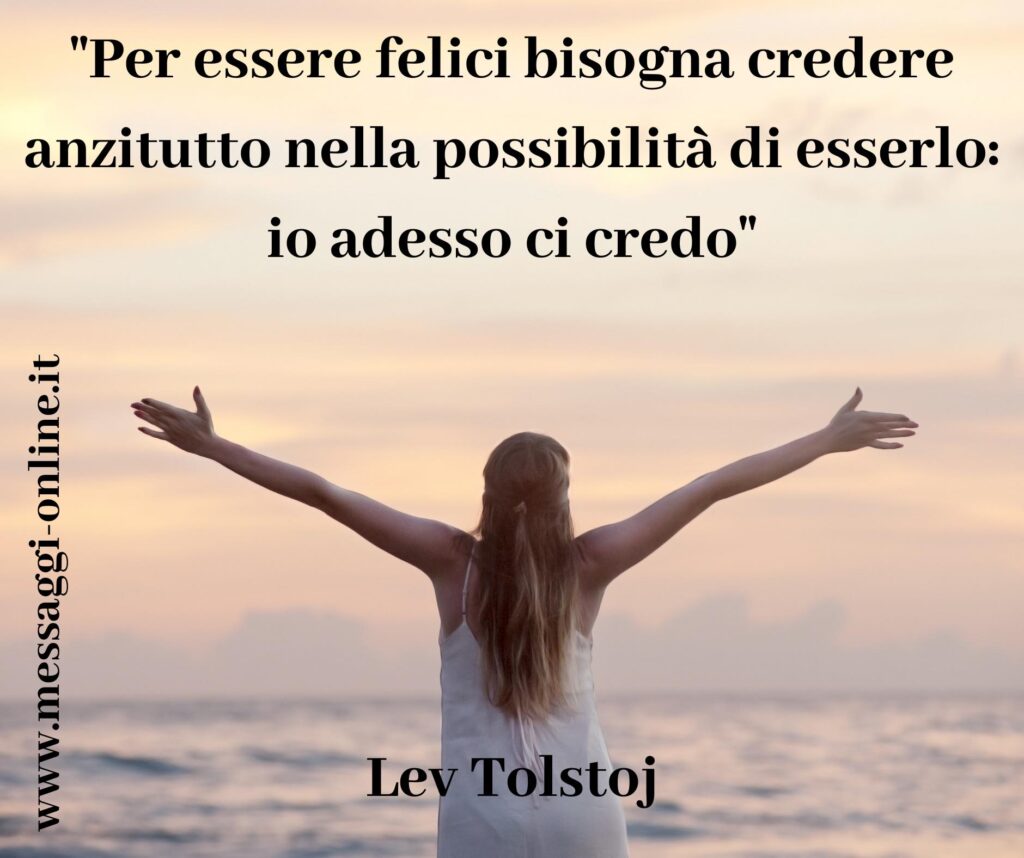 "Per essere felici bisogna credere anzitutto nella possibilità di esserlo: io adesso ci credo" Lev Tolstoj