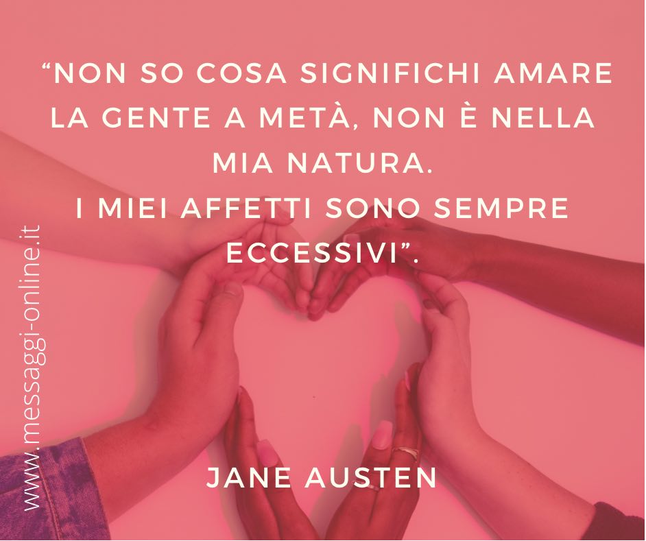 “Non so cosa significhi amare la gente a metà, non è nella mia natura. I miei affetti sono sempre eccessivi”. Jane Austen
