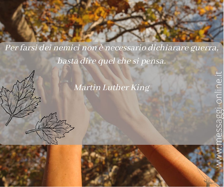 Per farsi dei nemici non è necessario dichiarare guerra, basta dire quel che si pensa. Martin Luther King