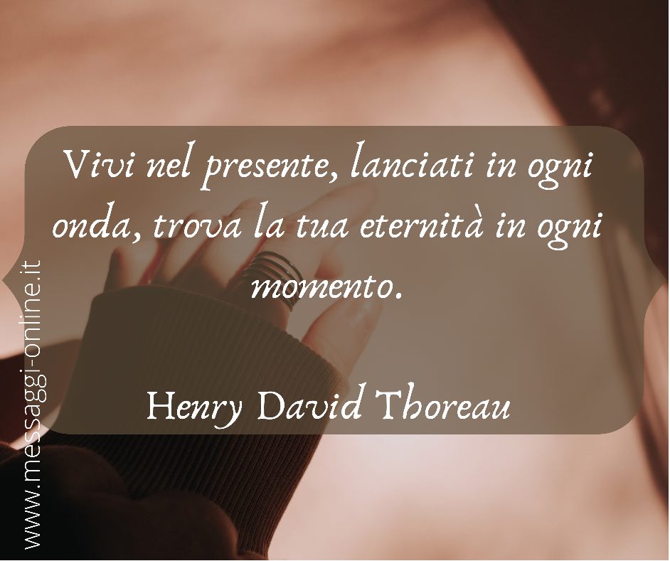 Vivi nel presente, lanciati in ogni onda, trova la tua eternità in ogni momento. Henry David Thoreau