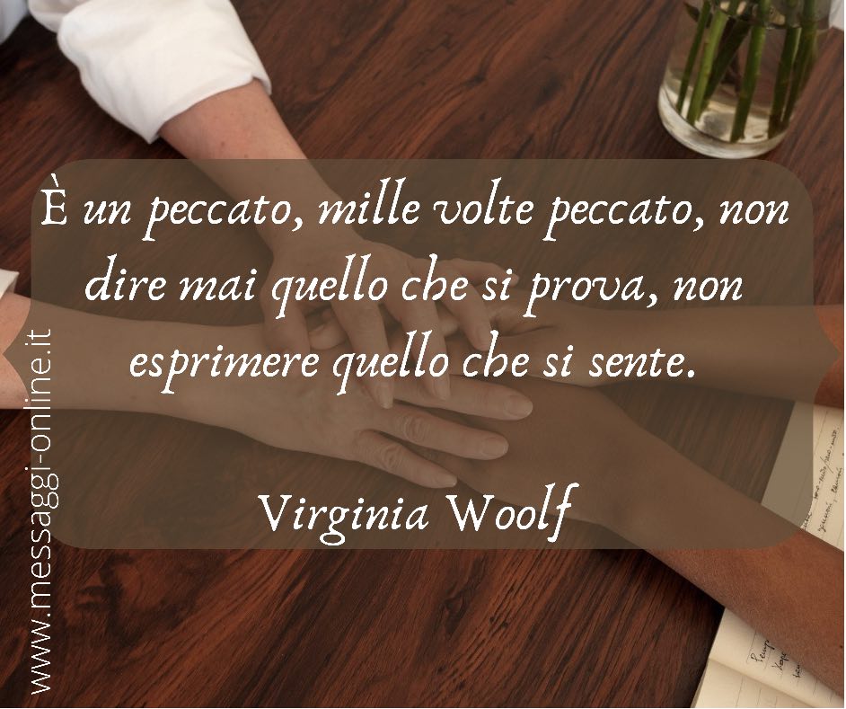 È un peccato, mille volte peccato, non dire mai quello che si prova, non esprimere quello che si sente. Virginia Woolf