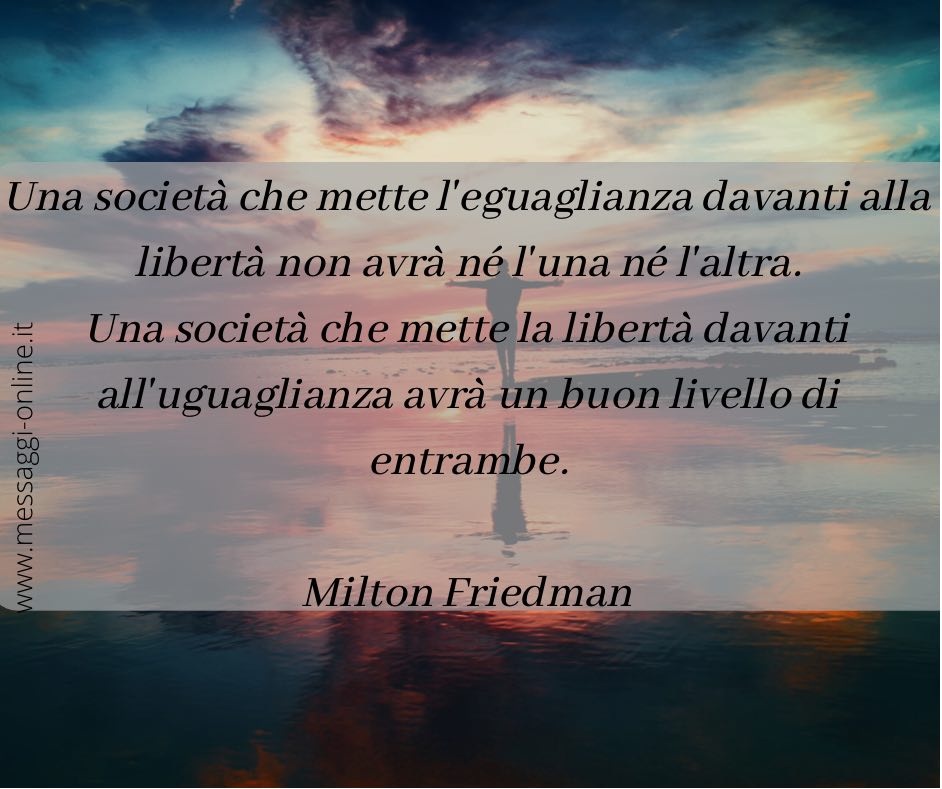Una società che mette l'eguaglianza davanti alla libertà non avrà né l'una né l'altra. Una società che mette la libertà davanti all'uguaglianza avrà un buon livello di entrambe. Milton Friedman