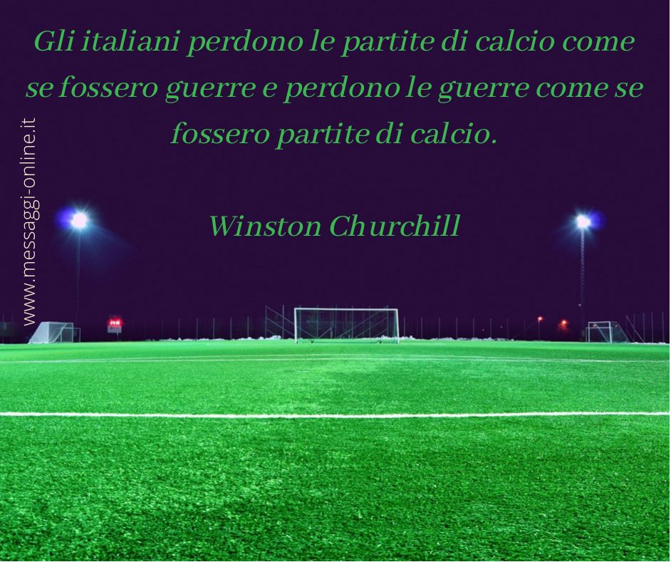 Gli italiani perdono le partite di calcio come se fossero guerre e perdono le guerre come se fossero partite di calcio. Winston Churchill